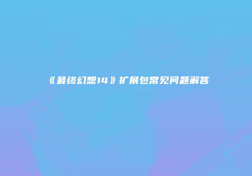 《最终幻想14》扩展包常见问题解答