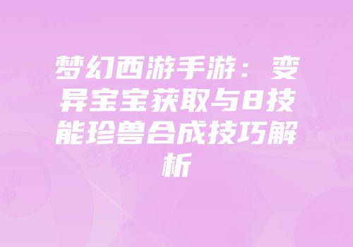 梦幻西游手游：变异宝宝获取与8技能珍兽合成技巧解析