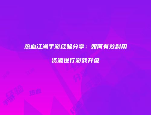 热血江湖手游经验分享：如何有效利用资源进行游戏升级