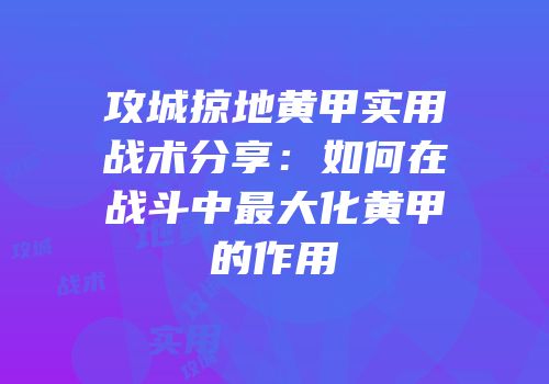 攻城掠地黄甲实用战术分享：如何在战斗中最大化黄甲的作用
