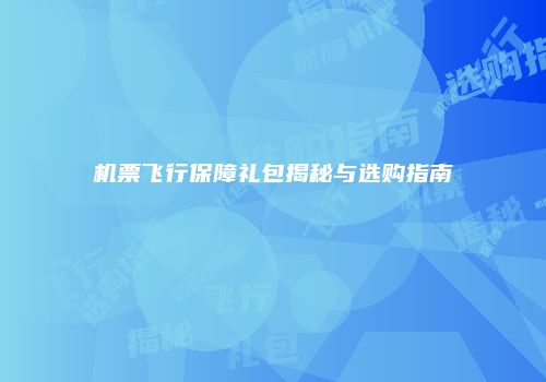 机票飞行保障礼包揭秘与选购指南