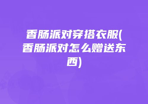 香肠派对穿搭衣服(香肠派对怎么赠送东西)