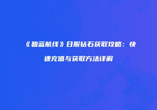 《碧蓝航线》日服钻石获取攻略：快速充值与获取方法详解