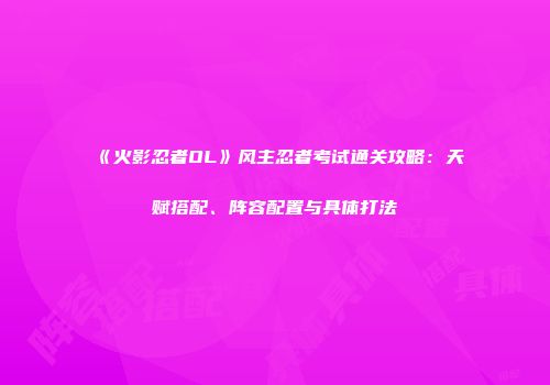 《火影忍者OL》风主忍者考试通关攻略：天赋搭配、阵容配置与具体打法