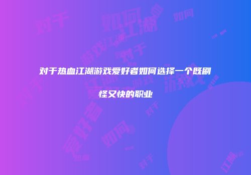 对于热血江湖游戏爱好者如何选择一个既刷怪又快的职业
