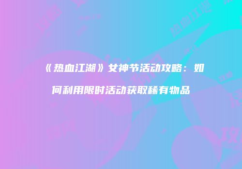 《热血江湖》女神节活动攻略:如何利用限时活动获取稀有物品