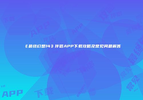 《最终幻想14》伴侣APP下载攻略及常见问题解答