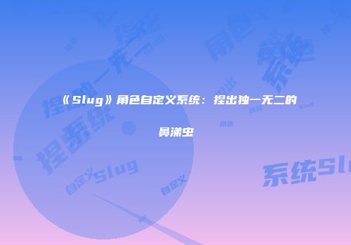 《Slug》角色自定义系统：捏出独一无二的鼻涕虫