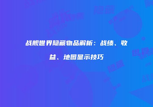 战舰世界隐藏物品解析：战绩、收益、地图显示技巧