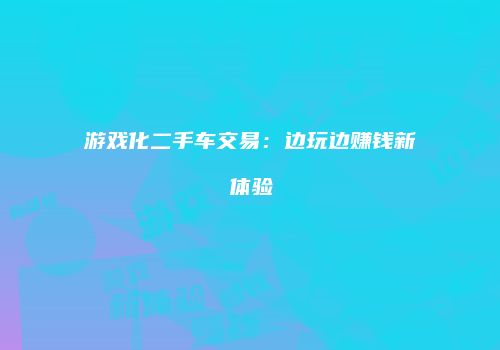 游戏化二手车交易：边玩边赚钱新体验