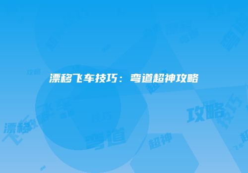 漂移飞车技巧：弯道超神攻略