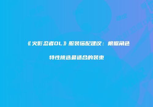 《火影忍者OL》服装搭配建议：根据角色特性挑选最适合的装束
