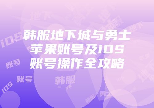 韩服地下城与勇士苹果账号及iOS账号操作全攻略