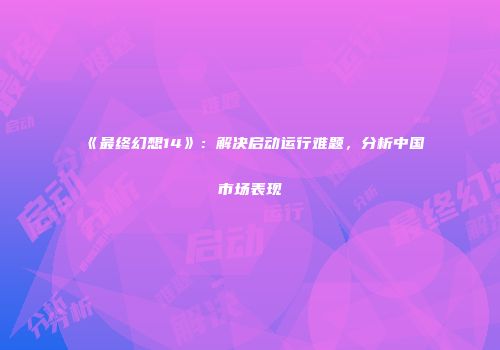 《最终幻想14》：解决启动运行难题，分析中国市场表现