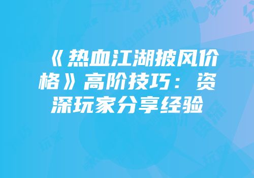 《热血江湖披风价格》高阶技巧：资深玩家分享经验