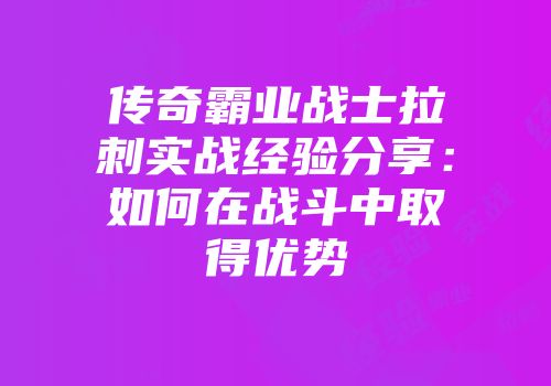 传奇霸业战士拉刺实战经验分享：如何在战斗中取得优势