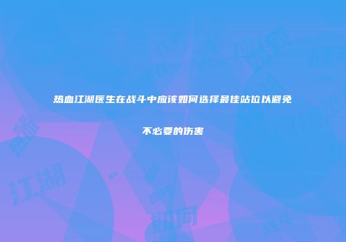 热血江湖医生在战斗中应该如何选择最佳站位以避免不必要的伤害
