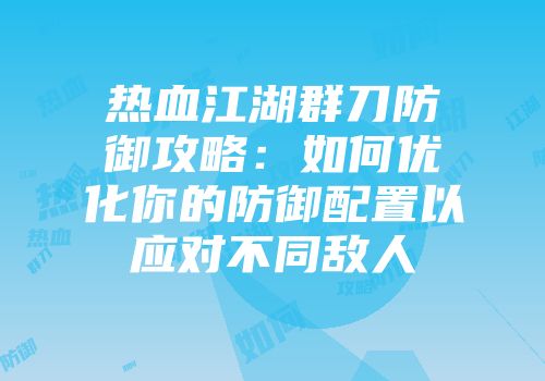 热血江湖群刀防御攻略：如何优化你的防御配置以应对不同敌人