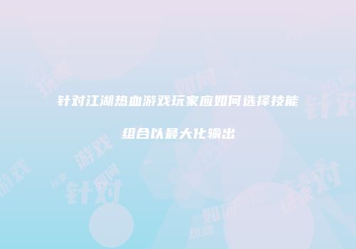 针对江湖热血游戏玩家应如何选择技能组合以最大化输出