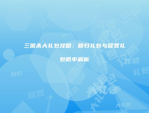 三国杀大礼包攻略：回归礼包与程昱礼包概率解析