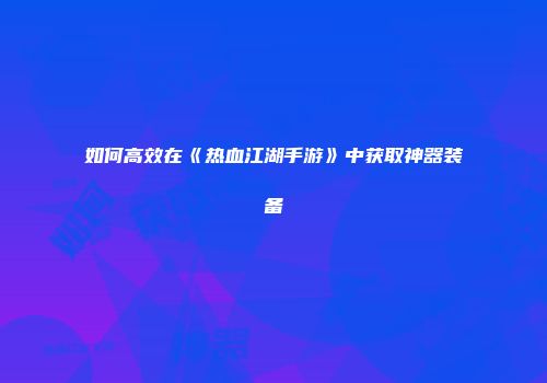 如何高效在《热血江湖手游》中获取神器装备