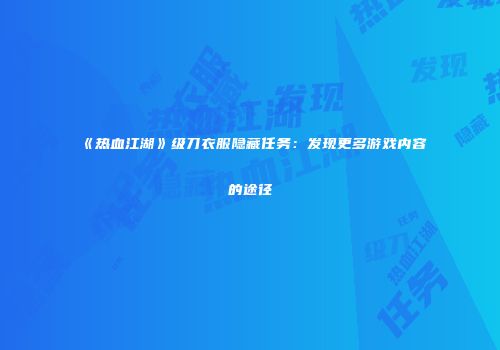 《热血江湖》级刀衣服隐藏任务:发现更多游戏内容的途径