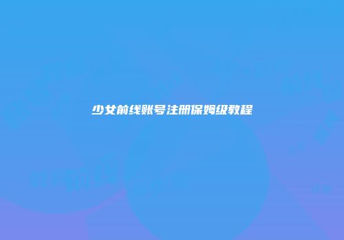 少女前线账号注册保姆级教程