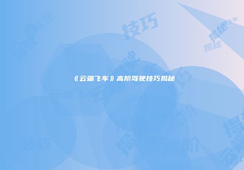《云端飞车》高阶驾驶技巧揭秘