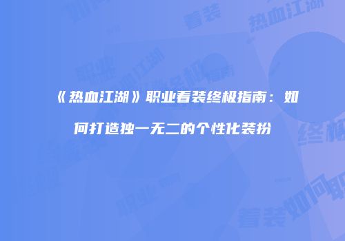 《热血江湖》职业着装终极指南：如何打造独一无二的个性化装扮