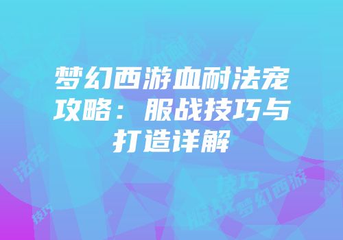 梦幻西游血耐法宠攻略：服战技巧与打造详解