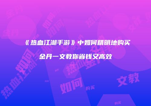 《热血江湖手游》中如何精明地购买金丹一文教你省钱又高效