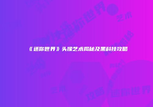 《迷你世界》头像艺术揭秘及黑科技攻略