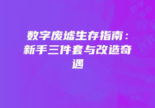 数字废墟生存指南：新手三件套与改造奇遇