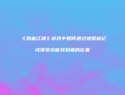 《热血江湖》游戏中如何通过地图标记或搜索功能找到猫的位置