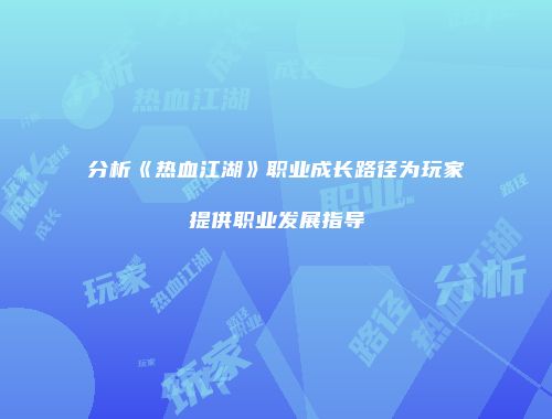 分析《热血江湖》职业成长路径为玩家提供职业发展指导