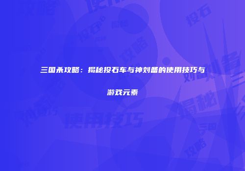 三国杀攻略：揭秘投石车与神刘备的使用技巧与游戏元素