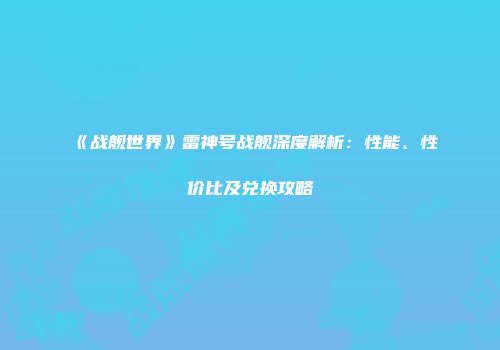 《战舰世界》雷神号战舰深度解析：性能、性价比及兑换攻略