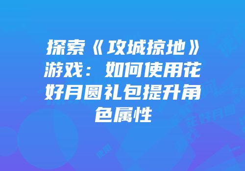 探索《攻城掠地》游戏：如何使用花好月圆礼包提升角色属性