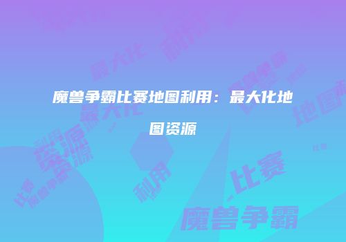 魔兽争霸比赛地图利用:最大化地图资源