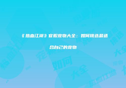 《热血江湖》官服宠物大全：如何挑选最适合自己的宠物