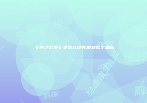 《绝地求生》免费礼品领取攻略全解析