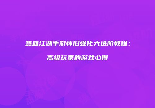 热血江湖手游怀旧强化六进阶教程:高级玩家的游戏心得