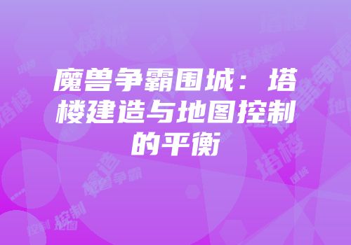 魔兽争霸围城：塔楼建造与地图控制的平衡