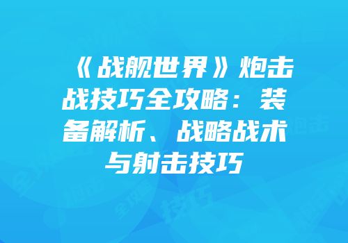 《战舰世界》炮击战技巧全攻略：装备解析、战略战术与射击技巧