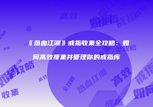 《热血江湖》戒指收集全攻略：如何高效搜集并管理你的戒指库