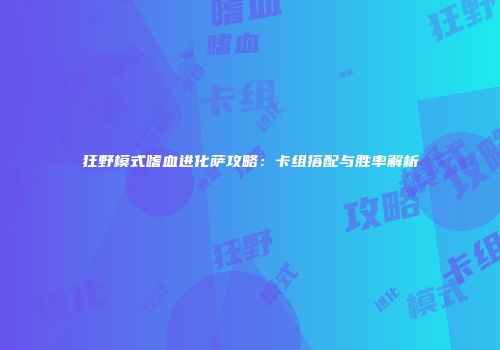 狂野模式嗜血进化萨攻略：卡组搭配与胜率解析