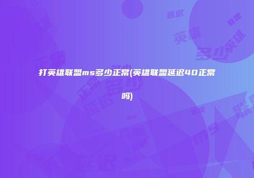 打英雄联盟ms多少正常(英雄联盟延迟40正常吗)