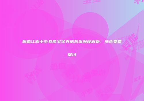 热血江湖手游异能宝宝养成系统深度解析：成长要素探讨
