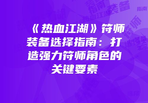 《热血江湖》符师装备选择指南：打造强力符师角色的关键要素