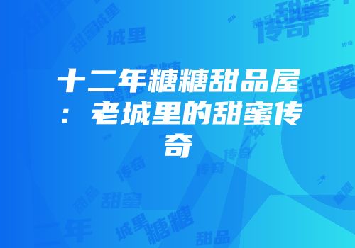 十二年糖糖甜品屋：老城里的甜蜜传奇